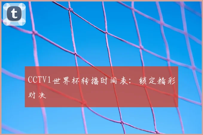 CCTV1世界杯转播时间表：锁定精彩对决