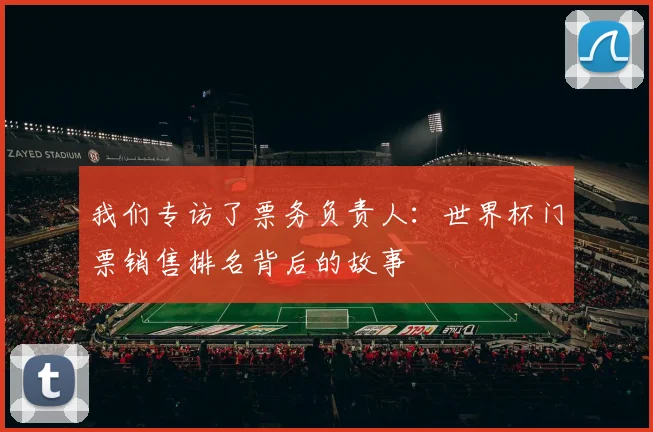 我们专访了票务负责人：世界杯门票销售排名背后的故事