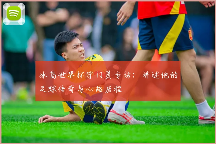 冰岛世界杯守门员专访：讲述他的足球传奇与心路历程