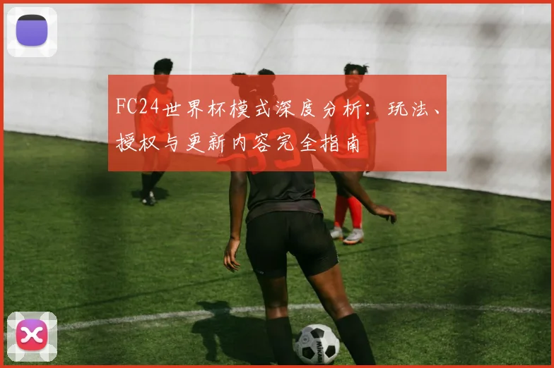 FC24世界杯模式深度分析：玩法、授权与更新内容完全指南