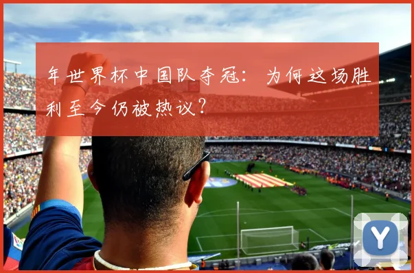 年世界杯中国队夺冠：为何这场胜利至今仍被热议？