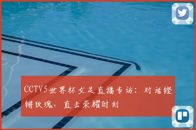 CCTV5世界杯女足直播专访：对话铿锵玫瑰，直击荣耀时刻