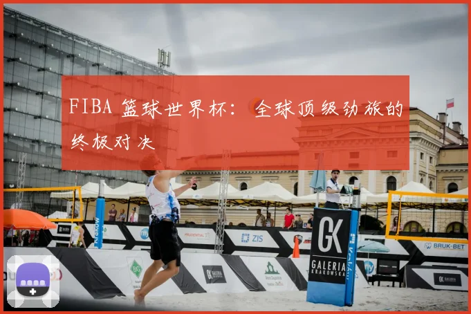 FIBA 篮球世界杯：全球顶级劲旅的终极对决