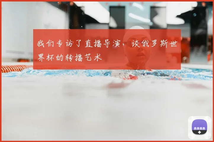 我们专访了直播导演，谈俄罗斯世界杯的转播艺术