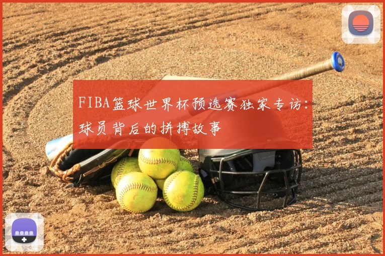 FIBA篮球世界杯预选赛独家专访：球员背后的拼搏故事