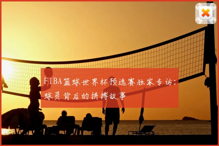 FIBA篮球世界杯预选赛独家专访：球员背后的拼搏故事
