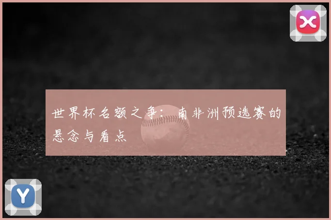 世界杯名额之争：南非洲预选赛的悬念与看点