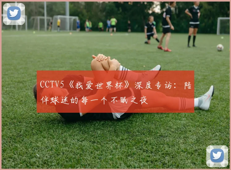 CCTV5《我爱世界杯》深度专访：陪伴球迷的每一个不眠之夜