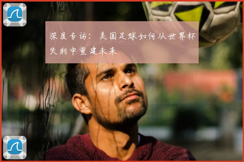 深度专访：美国足球如何从世界杯失利中重建未来