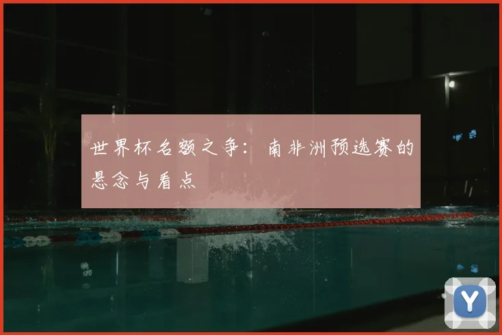 世界杯名额之争：南非洲预选赛的悬念与看点