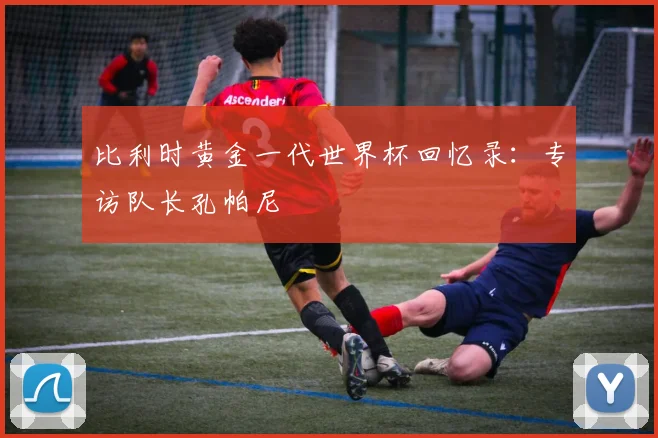 比利时黄金一代世界杯回忆录：专访队长孔帕尼